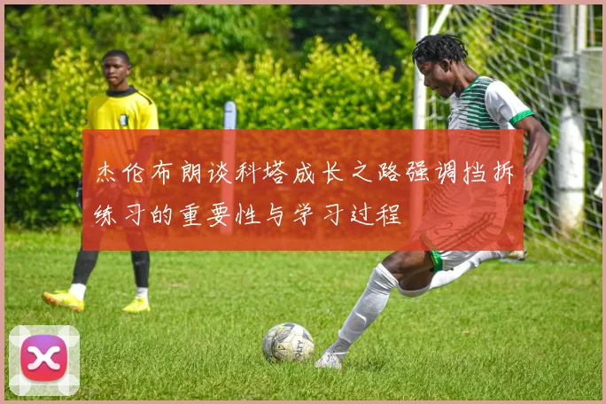 杰伦布朗谈科塔成长之路强调挡拆练习的重要性与学习过程