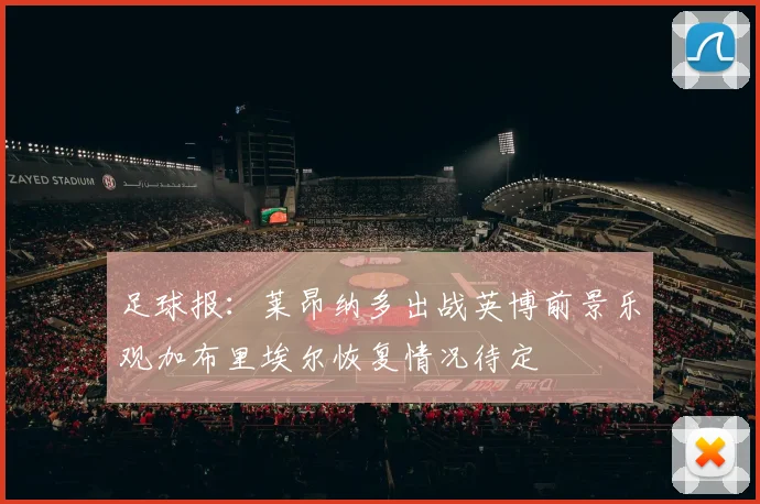 足球报：莱昂纳多出战英博前景乐观加布里埃尔恢复情况待定