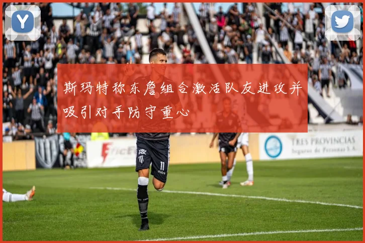 斯玛特称东詹组合激活队友进攻并吸引对手防守重心