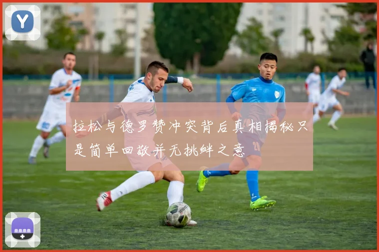 拉松与德罗赞冲突背后真相揭秘只是简单回敬并无挑衅之意